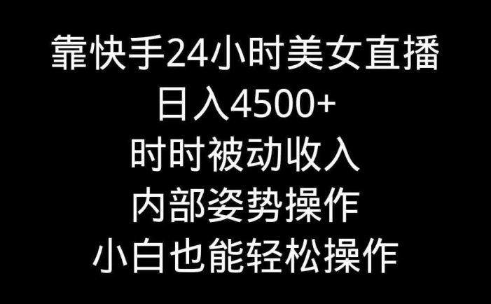 靠快手美女24小时直播，日入4500+，时时被动收入，内部姿势操作，小白也…