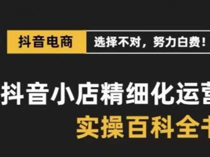 抖音小店精细化运营百科全书，保姆级运营实操讲解