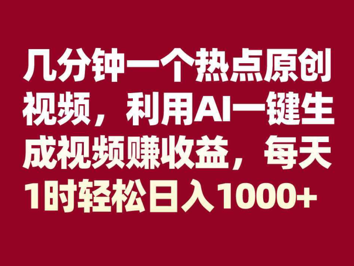 几分钟一个热点原创视频，利用AI一键生成视频赚收益，每天1时轻松日入1000+