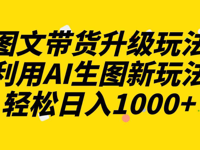 图文带货升级玩法2.0分享，利用AI生图新玩法，每天半小时轻松日入1000+