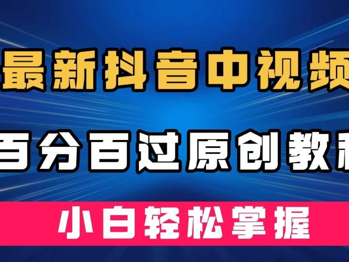 最新抖音中视频百分百过原创教程，深度去重，小白轻松掌握