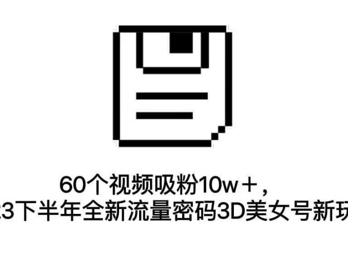 60个视频吸粉10w＋，2023下半年全新流量密码3D美女号新玩法