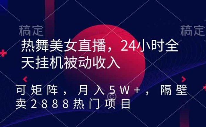 热舞美女直播，24小时全天挂机被动收入，可矩阵，月入5W+，隔壁卖2888热门项目【揭秘】