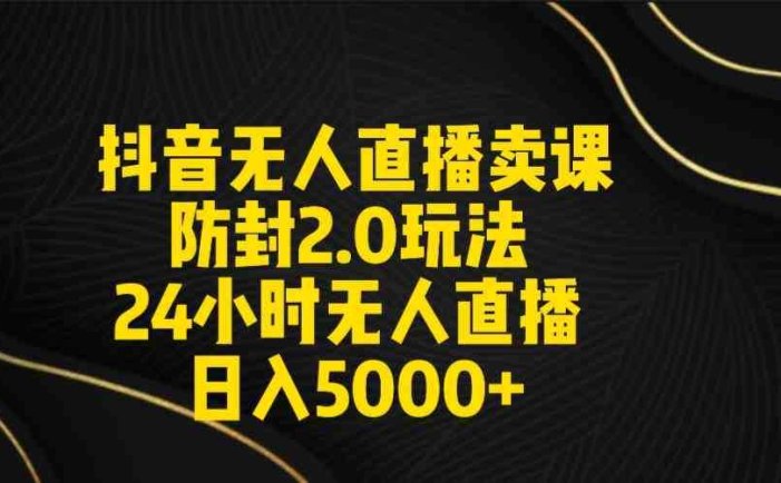 抖音无人直播卖课防封2.0玩法 打造日不落直播间 日入5000+附直播素材+音频