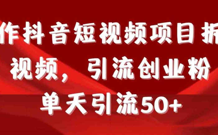 制作抖音短视频项目拆解视频引流创业粉，一天引流50+教程+工具+素材