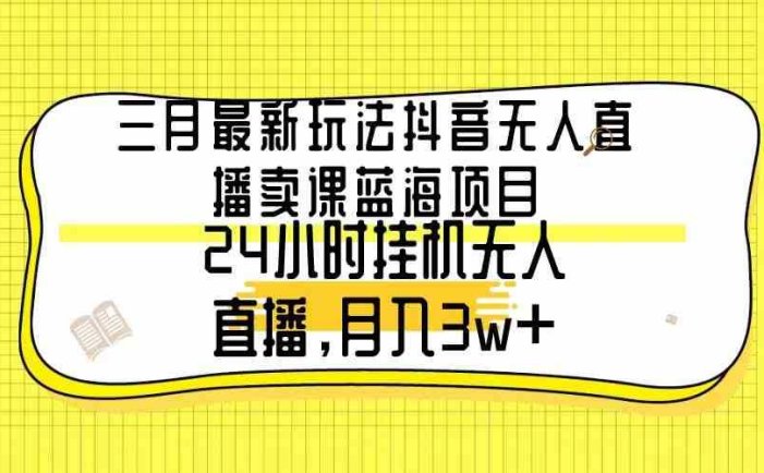 三月最新玩法抖音无人直播卖课蓝海项目，24小时无人直播，月入3w+