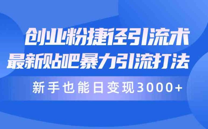 创业粉捷径引流术，最新贴吧暴力引流打法，新手也能日变现3000+附赠全…