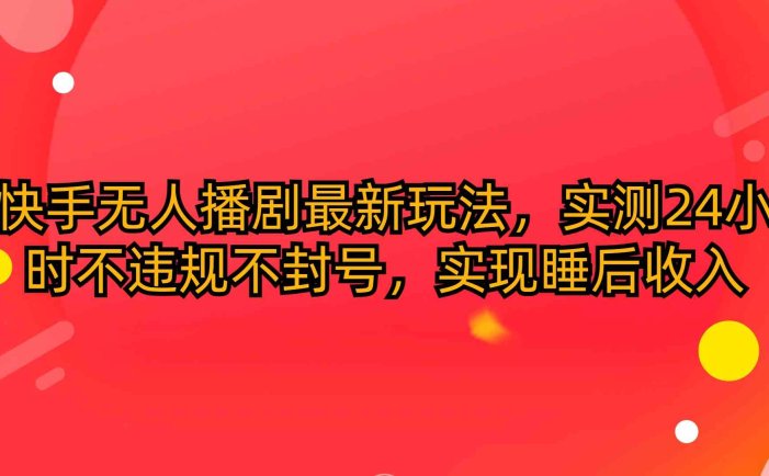 快手无人播剧最新玩法，实测24小时不违规不封号，实现睡后收入