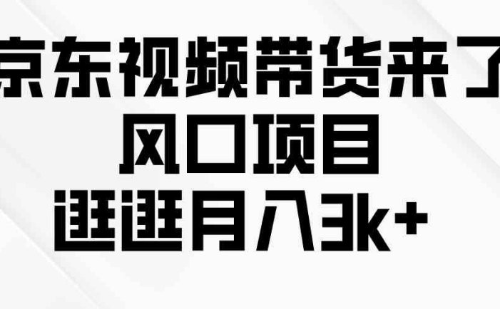 京东短视频带货来了，风口项目，逛逛月入3k+