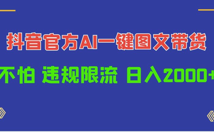 日入1000+抖音官方AI工具，一键图文带货，不怕违规限流