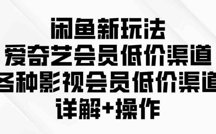 闲鱼新玩法，爱奇艺会员低价渠道，各种影视会员低价渠道详解