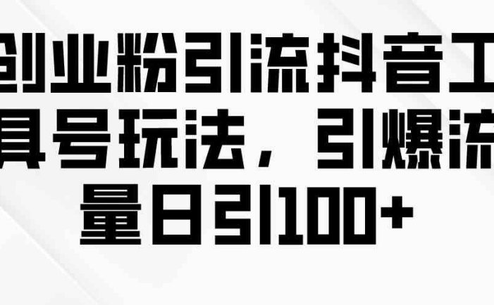 创业粉引流抖音工具号玩法，引爆流量日引100+