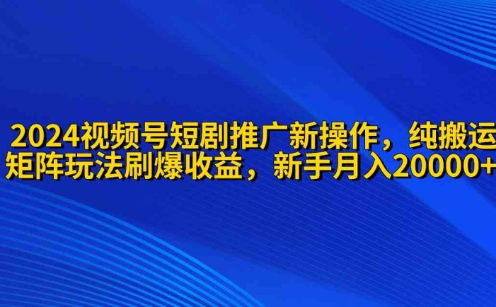 2024视频号短剧推广新操作 纯搬运+矩阵连爆打法刷爆流量分成 小白月入20000