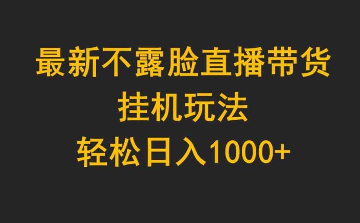 最新不露脸直播带货，挂机玩法，轻松日入1000+