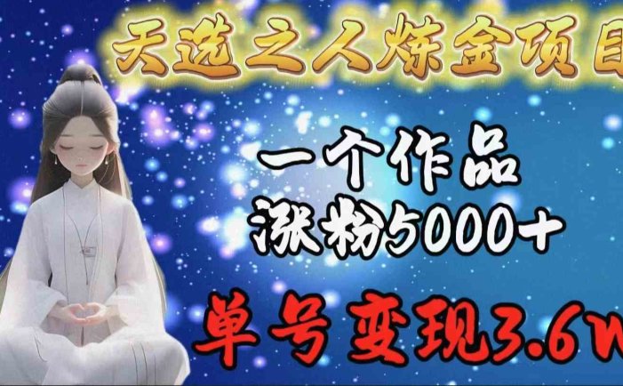 天选之人炼金项目，一个作品涨粉5000+，单号变现3.6w