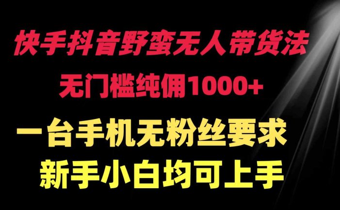 快手抖音野蛮无人带货法 无门槛纯佣1000+ 一台手机无粉丝要求新手小白…