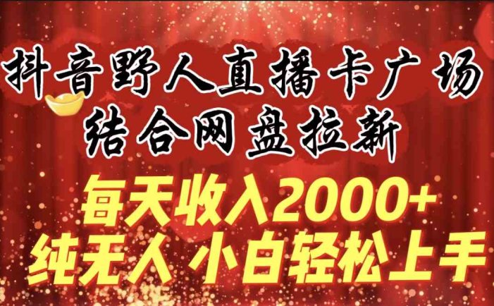 每天收入2000+，抖音野人直播卡广场，结合网盘拉新，纯无人，小白轻松上手