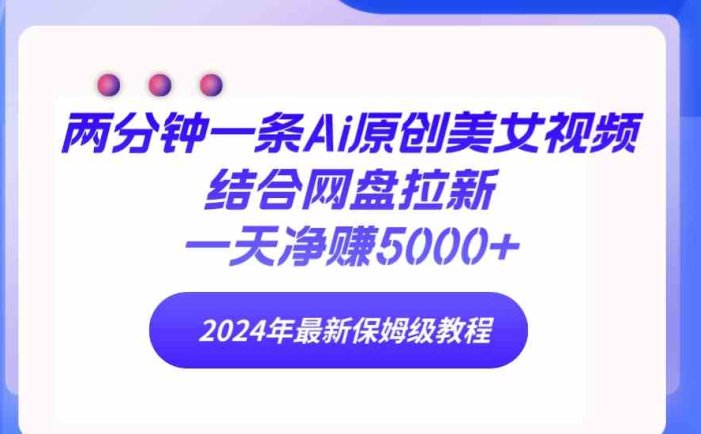 两分钟一条Ai原创美女视频结合网盘拉新，一天净赚5000+ 24年最新保姆级教程