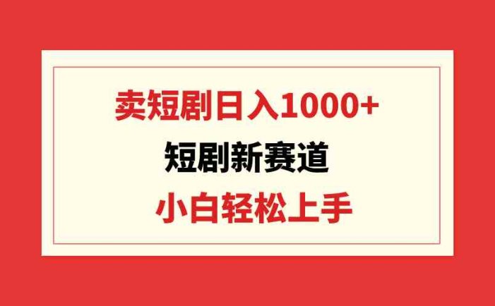 短剧新赛道：卖短剧日入1000+，小白轻松上手，可批量