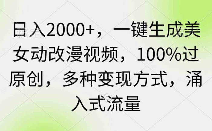 日入2000+，一键生成美女动改漫视频，100%过原创，多种变现方式 涌入式流量