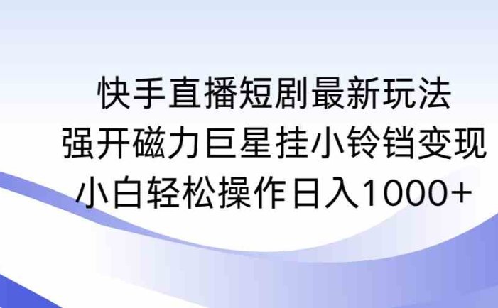 快手直播短剧最新玩法，强开磁力巨星挂小铃铛变现，小白轻松操作日入1000+