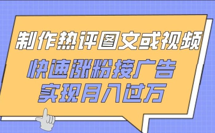 制作热评图文或视频，快速涨粉接广告，实现月入过万【揭秘】