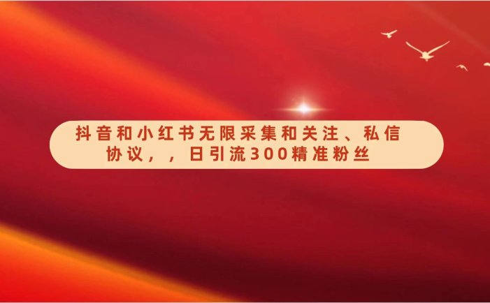 抖音和小红书无限采集和关注、私信协议，日引流300精准粉