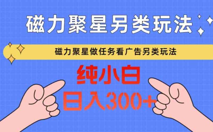 磁力聚星做任务看广告撸马扁，不靠流量另类玩法日入300+