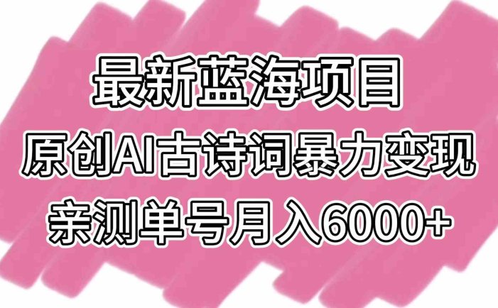 最新蓝海项目，原创AI古诗词暴力变现，亲测单号月入6000+