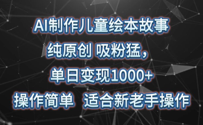 AI制作儿童绘本故事，纯原创，吸粉猛，单日变现1000+，操作简单，适合新老手操作