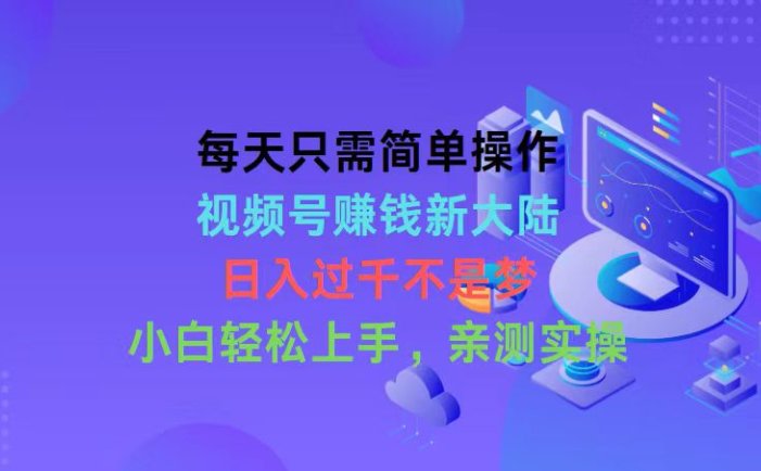 每天只需简单操作，视频号赚钱新大陆，日入过千不是梦，小白轻松上手，…