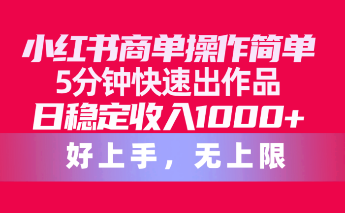 小红书商单操作简单，5分钟快速出作品，日稳定收入1000+，无上限