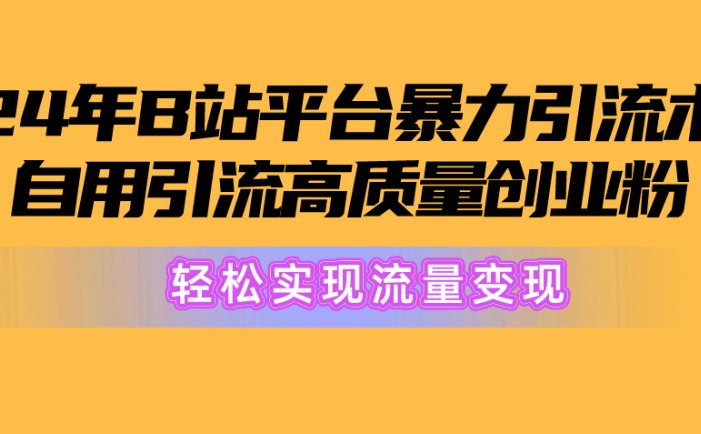 2024年B站平台暴力引流术，自用引流高质量创业粉，轻松实现流量变现！