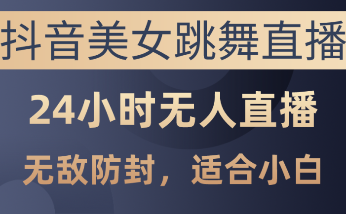 抖音美女跳舞直播，日入3000+，24小时无人直播，无敌防封技术，小白最…