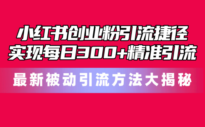 小红书创业粉引流捷径！最新被动引流方法大揭秘，实现每日300+精准引流