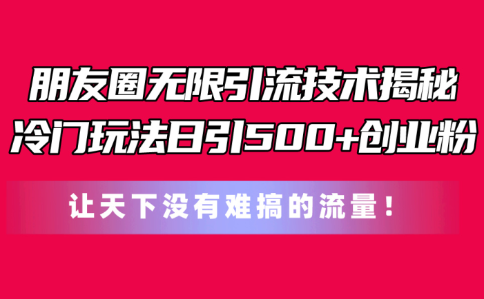 朋友圈无限引流技术揭秘，一个冷门玩法日引500+创业粉，让天下没有难搞…