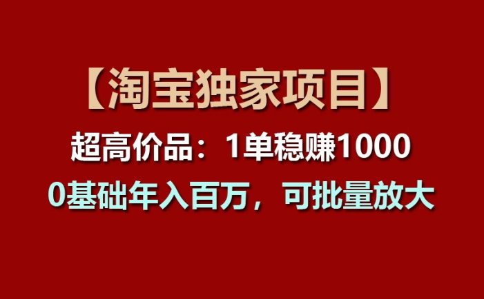 【淘宝独家项目】超高价品：1单稳赚1000多，0基础年入百万，可批量放大