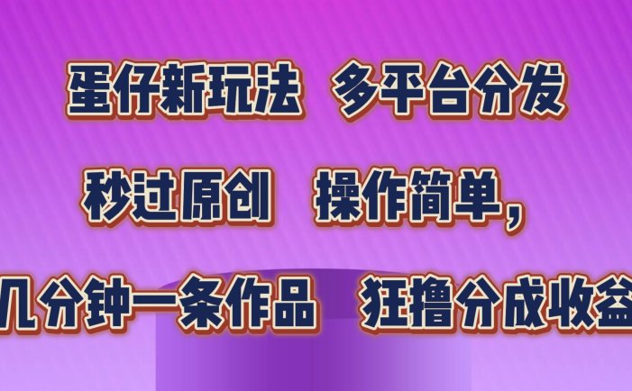 蛋仔新玩法，多平台分发，秒过原创，操作简单，几分钟一条作品，狂撸分成收益