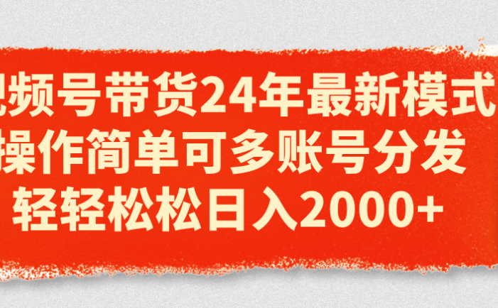 视频号带货24年最新模式，操作简单可多账号分发，轻轻松松日入2000+