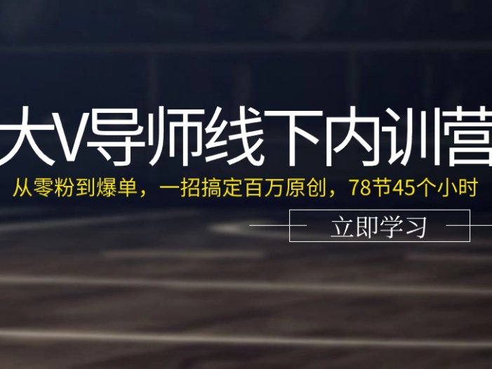 大V导师线下内训营：从零粉到爆单，一招搞定百万原创，78节45个小时