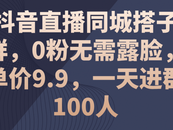 抖音直播同城搭子群，0粉无需露脸，单价9.9，一天进群100人