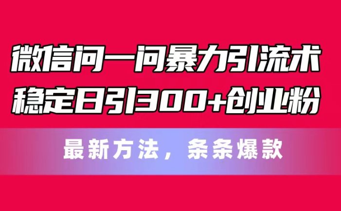 微信问一问暴力引流术，稳定日引300+创业粉，最新方法，条条爆款