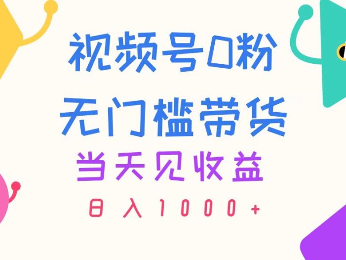 视频号0粉无门槛带货，当天见收益，日入1000+